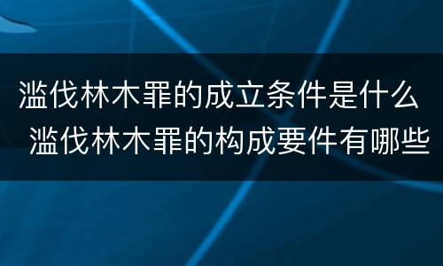 滥伐林木罪的成立条件是什么 滥伐林木罪的构成要件有哪些