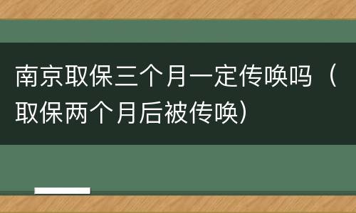 南京取保三个月一定传唤吗（取保两个月后被传唤）