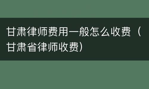 甘肃律师费用一般怎么收费（甘肃省律师收费）