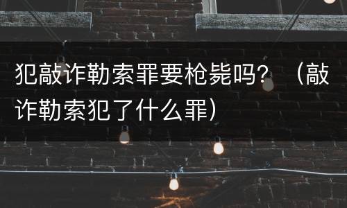犯敲诈勒索罪要枪毙吗？（敲诈勒索犯了什么罪）