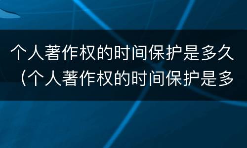 个人著作权的时间保护是多久（个人著作权的时间保护是多久的）