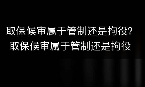 取保候审属于管制还是拘役？ 取保候审属于管制还是拘役