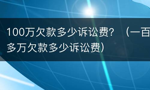 100万欠款多少诉讼费？（一百多万欠款多少诉讼费）