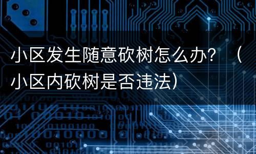 小区发生随意砍树怎么办？（小区内砍树是否违法）