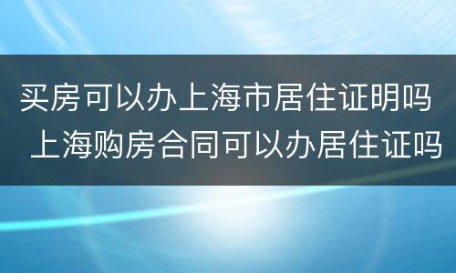 买房可以办上海市居住证明吗 上海购房合同可以办居住证吗