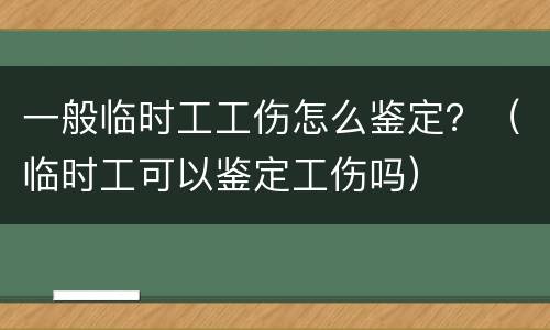 一般临时工工伤怎么鉴定？（临时工可以鉴定工伤吗）