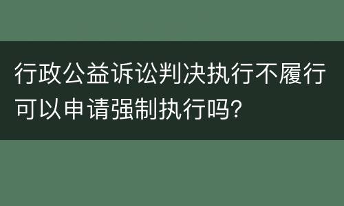 行政公益诉讼判决执行不履行可以申请强制执行吗？