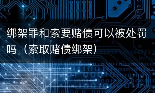 绑架罪和索要赌债可以被处罚吗（索取赌债绑架）