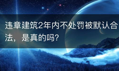 违章建筑2年内不处罚被默认合法，是真的吗？