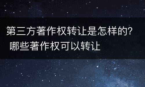第三方著作权转让是怎样的？ 哪些著作权可以转让