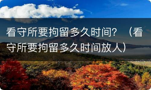 看守所要拘留多久时间？（看守所要拘留多久时间放人）