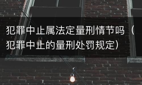 犯罪中止属法定量刑情节吗（犯罪中止的量刑处罚规定）