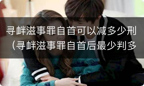 寻衅滋事罪自首可以减多少刑（寻衅滋事罪自首后最少判多久）