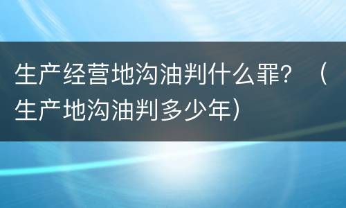 生产经营地沟油判什么罪？（生产地沟油判多少年）