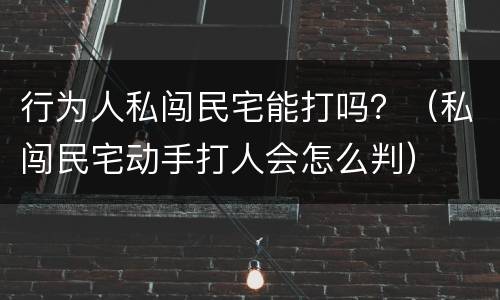 行为人私闯民宅能打吗？（私闯民宅动手打人会怎么判）