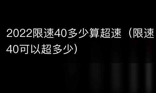 2022限速40多少算超速（限速40可以超多少）