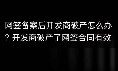 网签备案后开发商破产怎么办? 开发商破产了网签合同有效吗