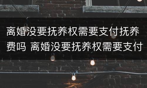 离婚没要抚养权需要支付抚养费吗 离婚没要抚养权需要支付抚养费吗怎么办