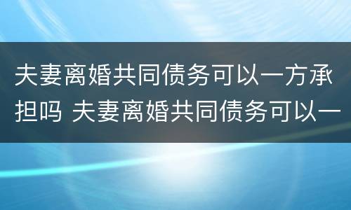 夫妻离婚共同债务可以一方承担吗 夫妻离婚共同债务可以一方承担吗