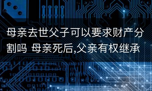 母亲去世父子可以要求财产分割吗 母亲死后,父亲有权继承所有财产吗