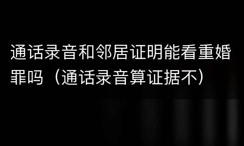 通话录音和邻居证明能看重婚罪吗（通话录音算证据不）
