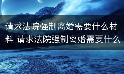 请求法院强制离婚需要什么材料 请求法院强制离婚需要什么材料呢