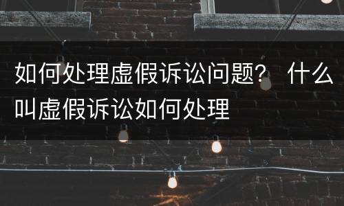 如何处理虚假诉讼问题？ 什么叫虚假诉讼如何处理