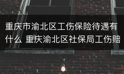 重庆市渝北区工伤保险待遇有什么 重庆渝北区社保局工伤赔偿窗口电话