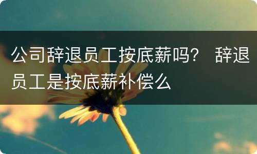 公司辞退员工按底薪吗？ 辞退员工是按底薪补偿么