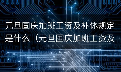 元旦国庆加班工资及补休规定是什么（元旦国庆加班工资及补休规定是什么时候开始）