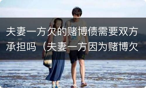 夫妻一方欠的赌博债需要双方承担吗（夫妻一方因为赌博欠的债务因为双方还吗）