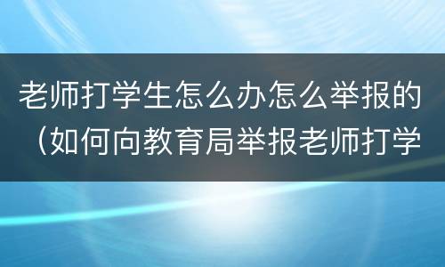 老师打学生怎么办怎么举报的（如何向教育局举报老师打学生）