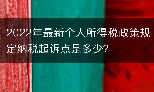 2022年最新个人所得税政策规定纳税起诉点是多少？