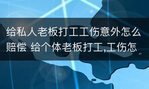 给私人老板打工工伤意外怎么赔偿 给个体老板打工,工伤怎么赔偿?