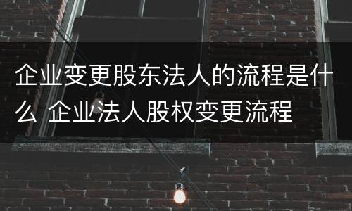 企业变更股东法人的流程是什么 企业法人股权变更流程