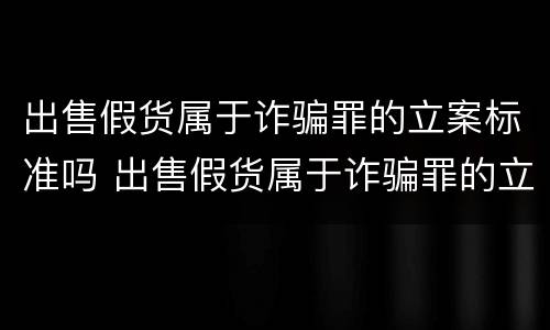 出售假货属于诈骗罪的立案标准吗 出售假货属于诈骗罪的立案标准吗知乎
