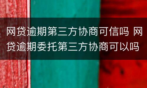网贷逾期第三方协商可信吗 网贷逾期委托第三方协商可以吗?
