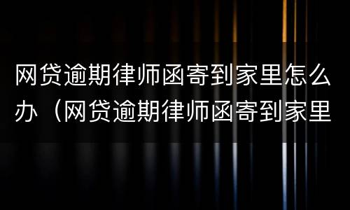 网贷逾期律师函寄到家里怎么办（网贷逾期律师函寄到家里怎么办呢）