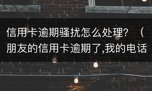 信用卡逾期骚扰怎么处理？（朋友的信用卡逾期了,我的电话被骚扰了）
