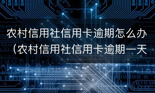 农村信用社信用卡逾期怎么办（农村信用社信用卡逾期一天要紧吗）