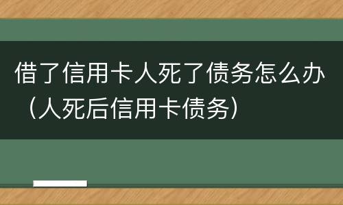 借了信用卡人死了债务怎么办（人死后信用卡债务）