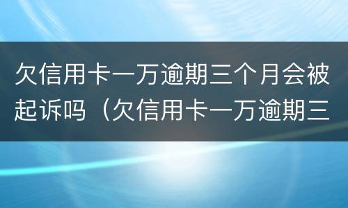 欠信用卡一万逾期三个月会被起诉吗（欠信用卡一万逾期三个月会被起诉吗会坐牢吗）