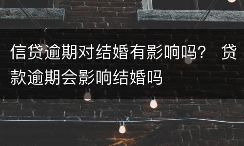 信贷逾期对结婚有影响吗？ 贷款逾期会影响结婚吗