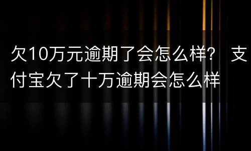 欠10万元逾期了会怎么样？ 支付宝欠了十万逾期会怎么样