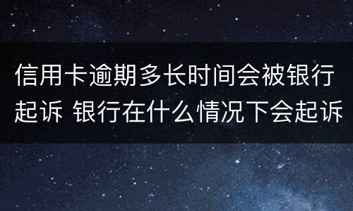 信用卡逾期多长时间会被银行起诉 银行在什么情况下会起诉信用卡逾期人员
