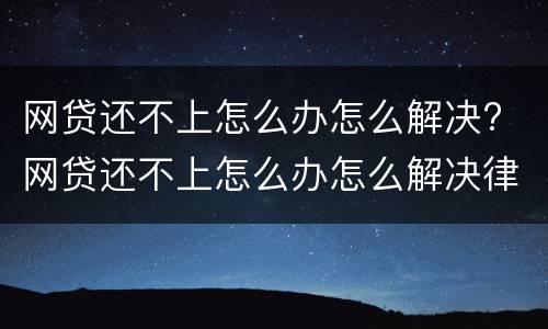 网贷还不上怎么办怎么解决? 网贷还不上怎么办怎么解决律师