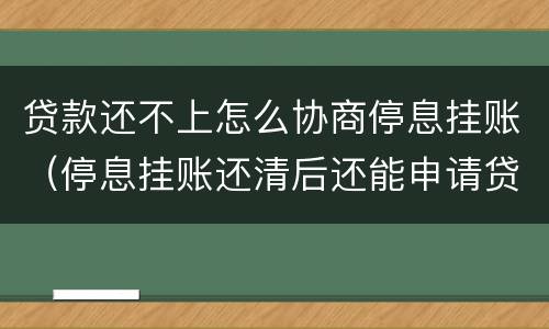 贷款还不上怎么协商停息挂账（停息挂账还清后还能申请贷款吗）