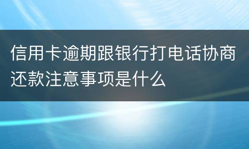 信用卡逾期跟银行打电话协商还款注意事项是什么