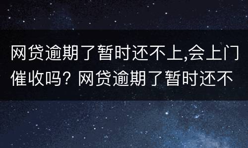网贷逾期了暂时还不上,会上门催收吗? 网贷逾期了暂时还不上,会上门催收吗怎么办