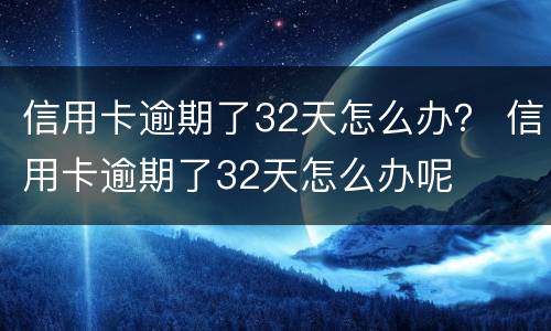 信用卡逾期了32天怎么办？ 信用卡逾期了32天怎么办呢